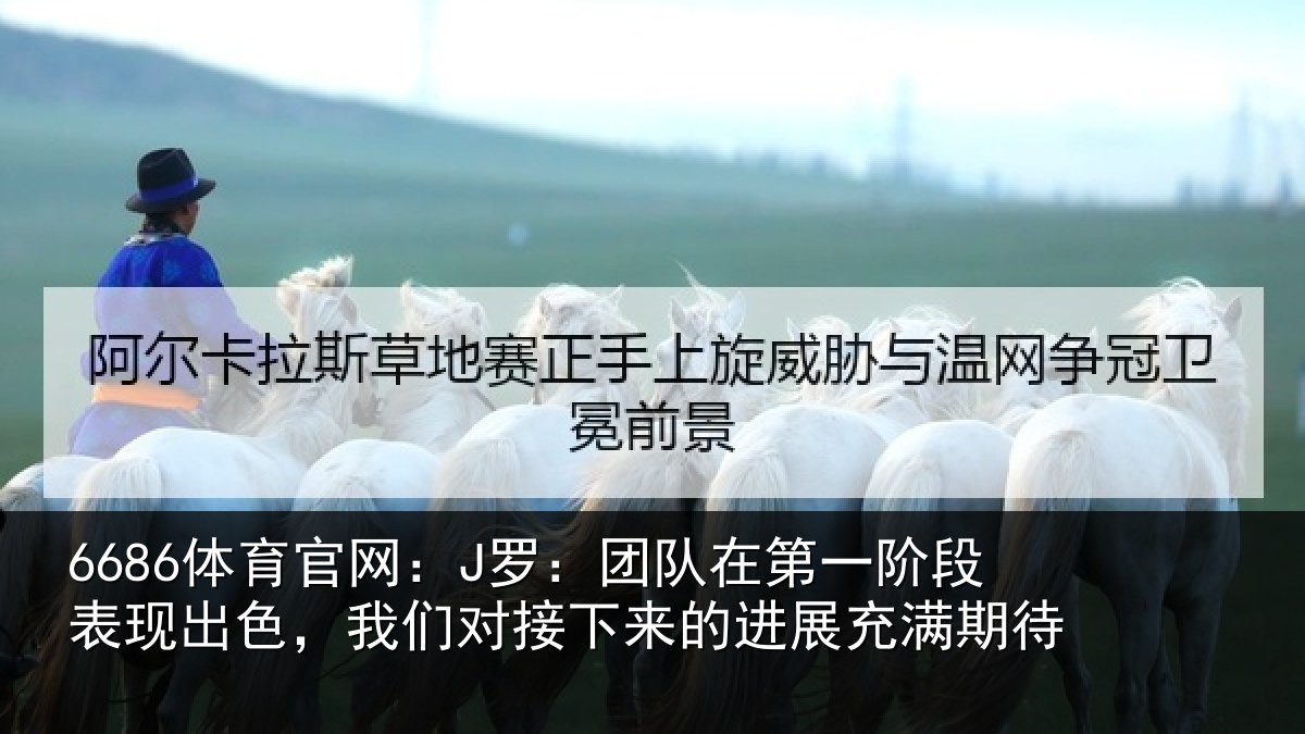 6686体育官网：J罗：团队在第一阶段表现出色，我们对接下来的进展充满期待
