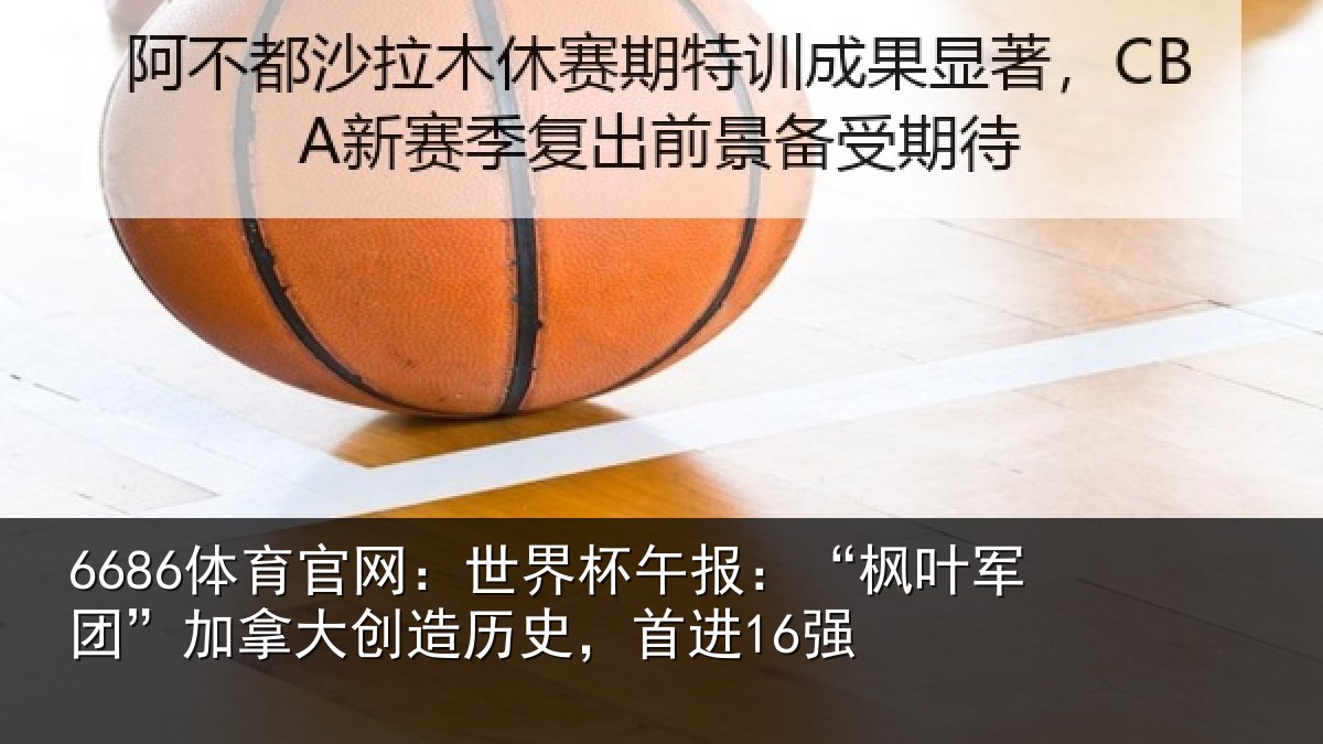 6686体育官网:世界杯午报:“枫叶军团”加拿大创造历史,首进16强