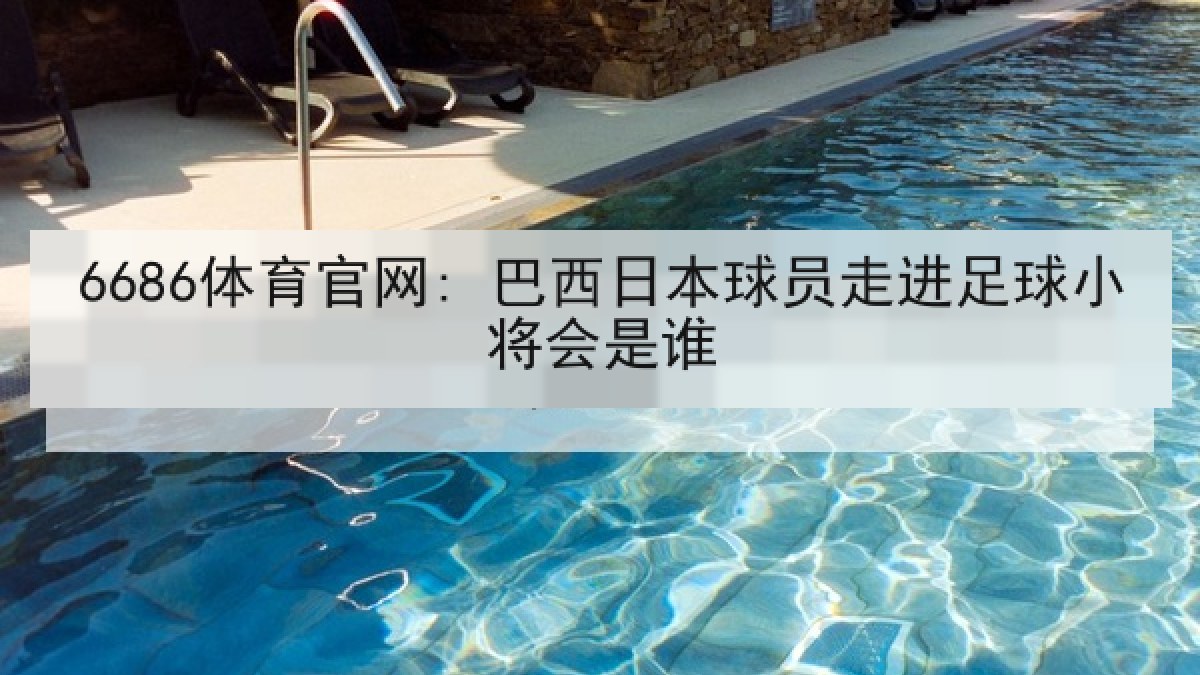 6686体育官网: 巴西日本球员走进足球小将会是谁