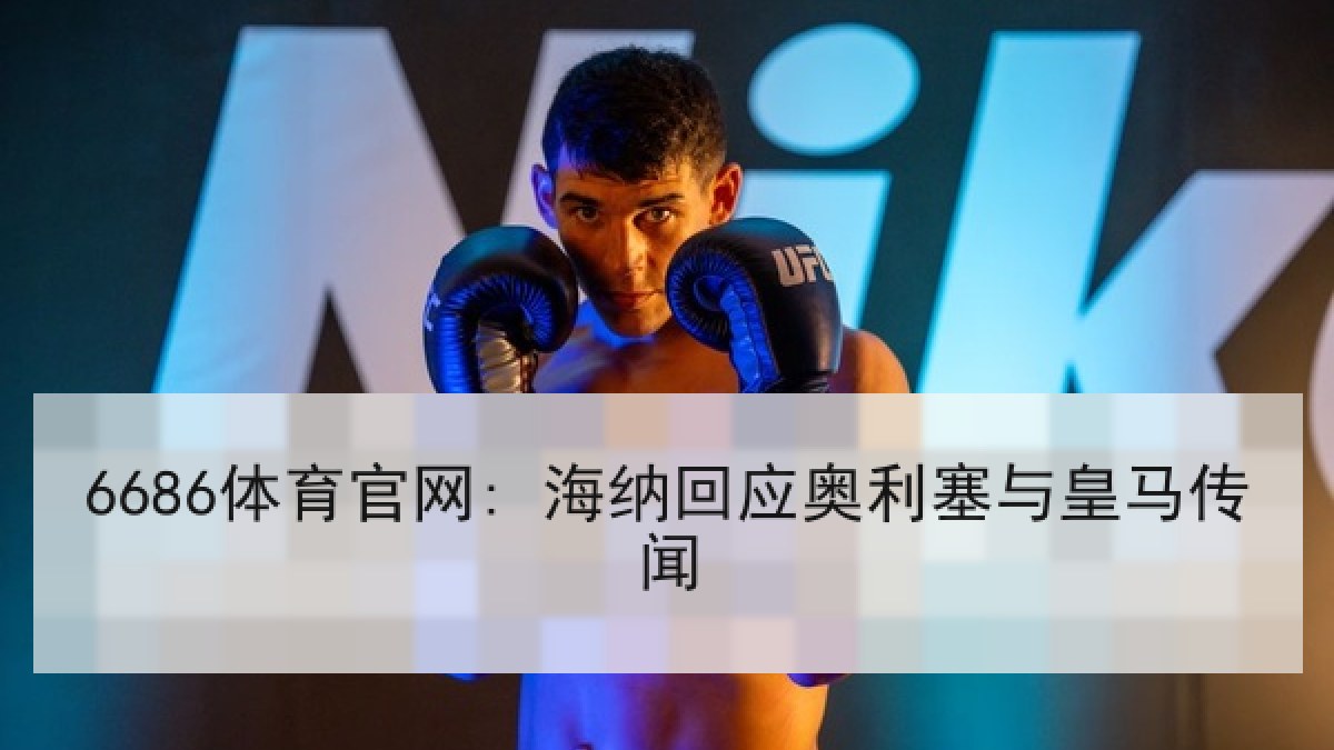 6686体育官网: 海纳回应奥利塞与皇马传闻
