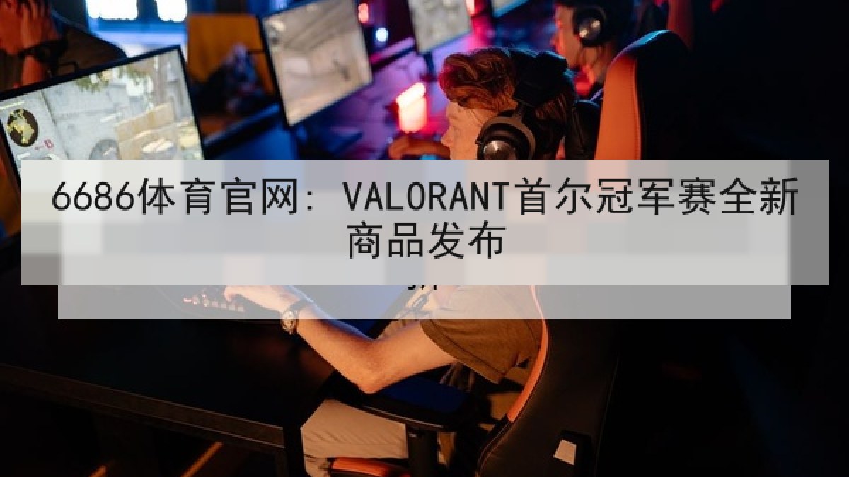 6686体育官网: VALORANT首尔冠军赛全新商品发布