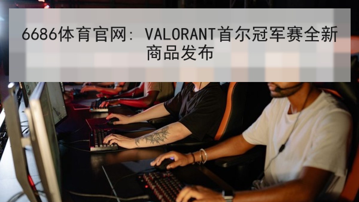 6686体育官网: VALORANT首尔冠军赛全新商品发布