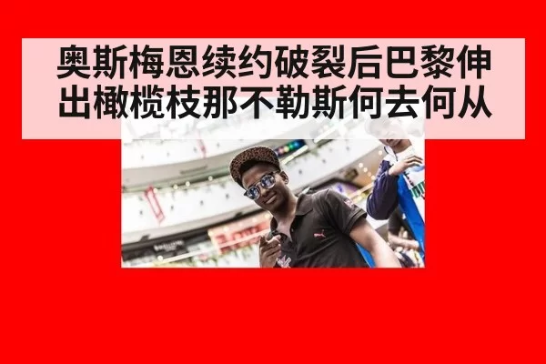 奥斯梅恩续约破裂后巴黎伸出橄榄枝那不勒斯何去何从