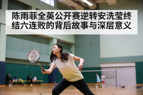 陈雨菲全英公开赛逆转安洗莹终结六连败的背后故事与深层意义