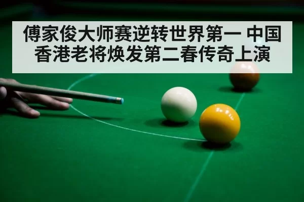 傅家俊大师赛逆转世界第一 中国香港老将焕发第二春传奇上演