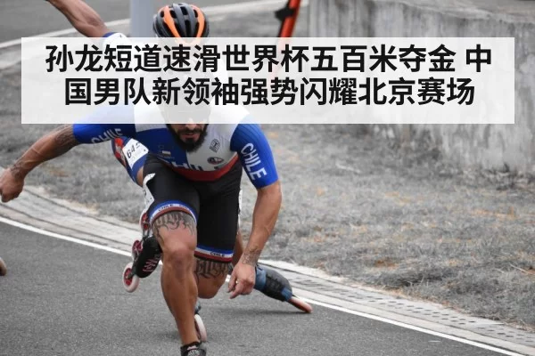 孙龙短道速滑世界杯五百米夺金 中国男队新领袖强势闪耀北京赛场