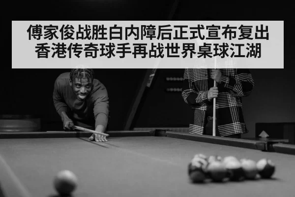 傅家俊战胜白内障后正式宣布复出 香港传奇球手再战世界桌球江湖