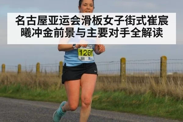 名古屋亚运会滑板女子街式崔宸曦冲金前景与主要对手全解读
